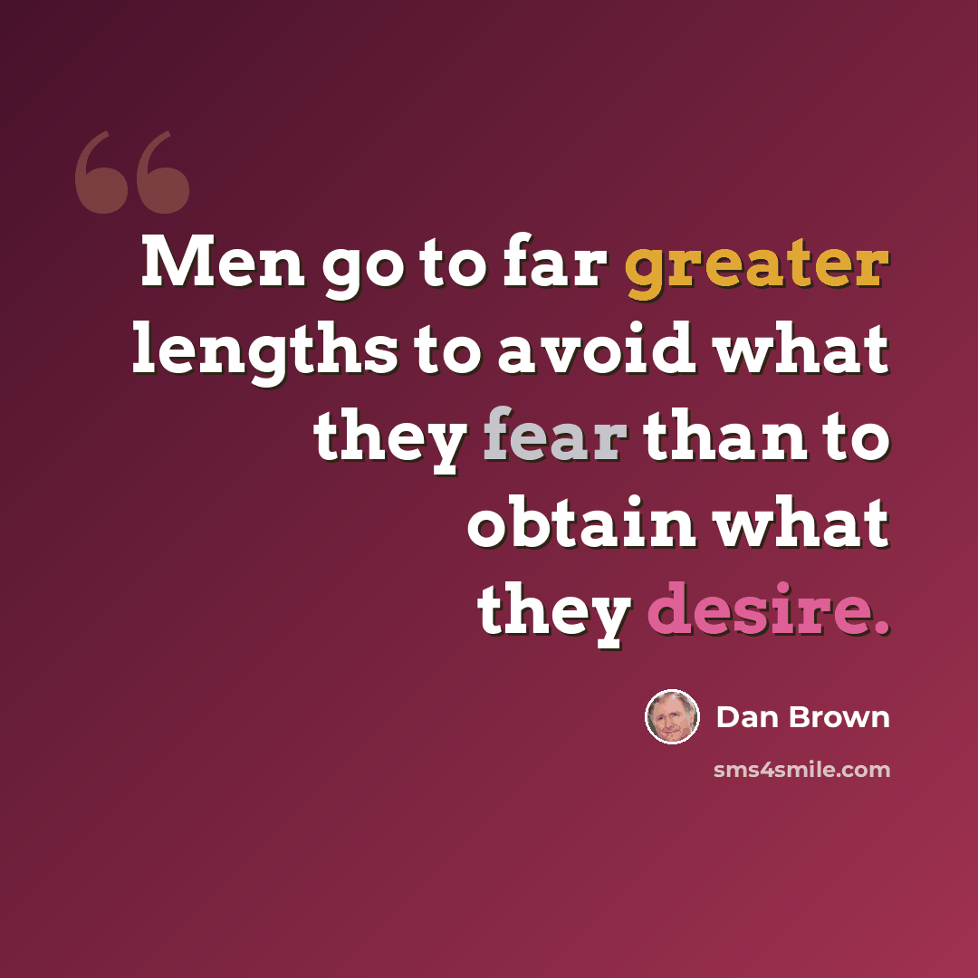 “Men go to far greater lengths to avoid what they fear than to obtain what they desire.” quote by Dan Brown