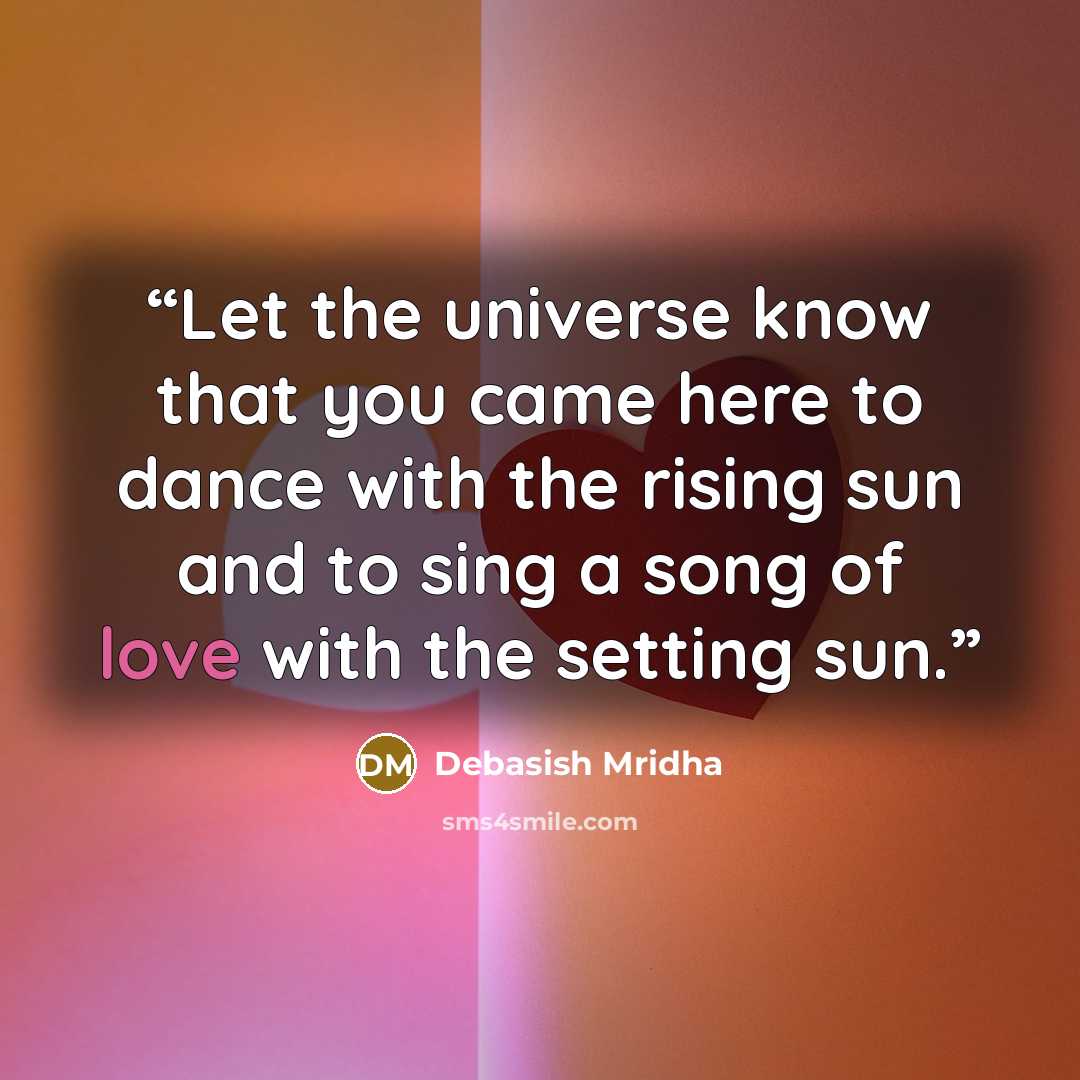 “Let the universe know that you came here to dance with the rising sun and to sing a song of love with the setting sun.” quote by Debasish Mridha