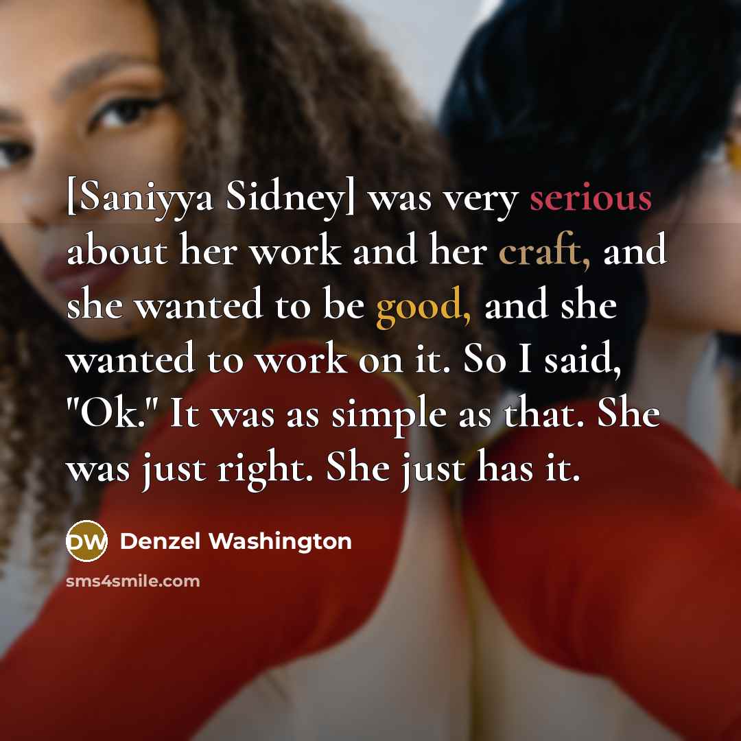 “[Saniyya Sidney] was very serious about her work and her craft, and she wanted to be good, and she wanted to work on it. So I said, "Ok." It was as simple as that. She was just right. She just has it.” quote by Denzel Washington