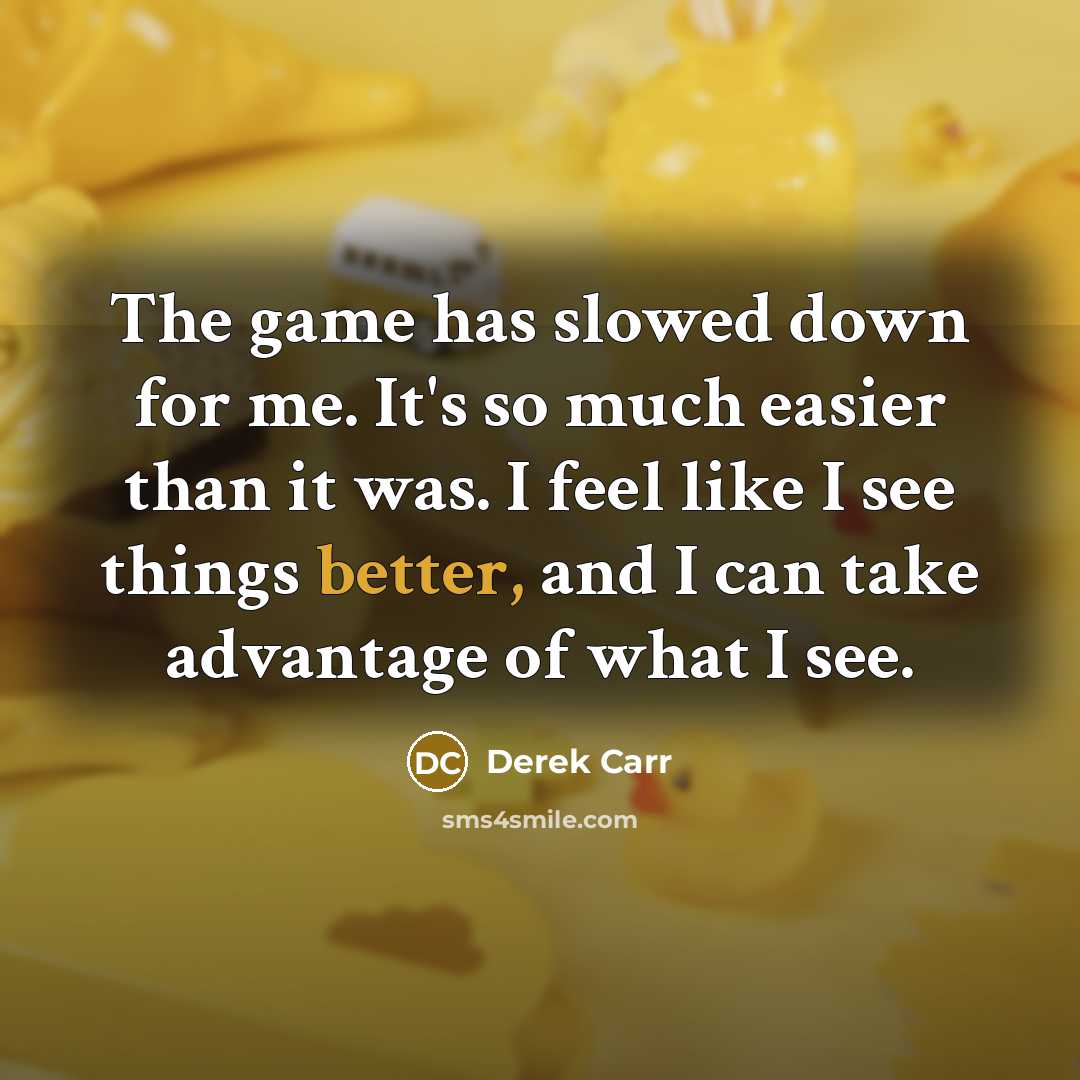 “The game has slowed down for me. It's so much easier than it was. I feel like I see things better, and I can take advantage of what I see.” quote by Derek Carr
