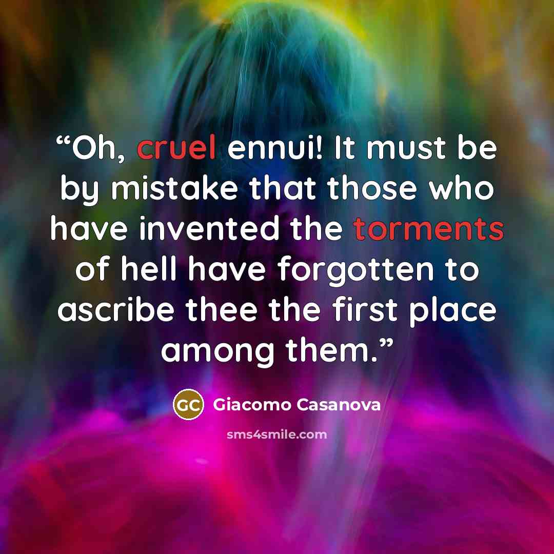 “Oh, cruel ennui! It must be by mistake that those who have invented the torments of hell have forgotten to ascribe thee the first place among them.” quote by Giacomo Casanova