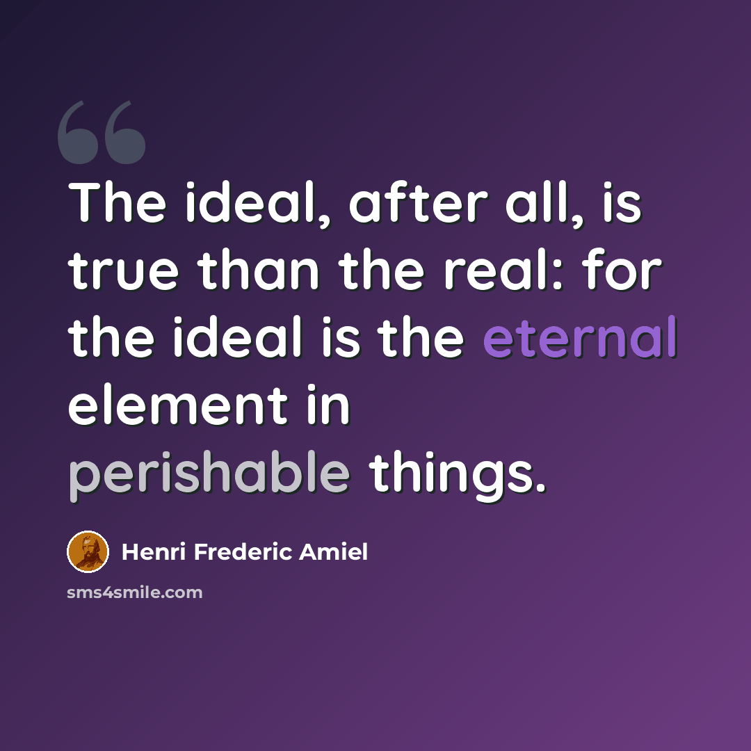 “The ideal, after all, is true than the real: for the ideal is the eternal element in perishable things.” quote by Henri Frederic Amiel
