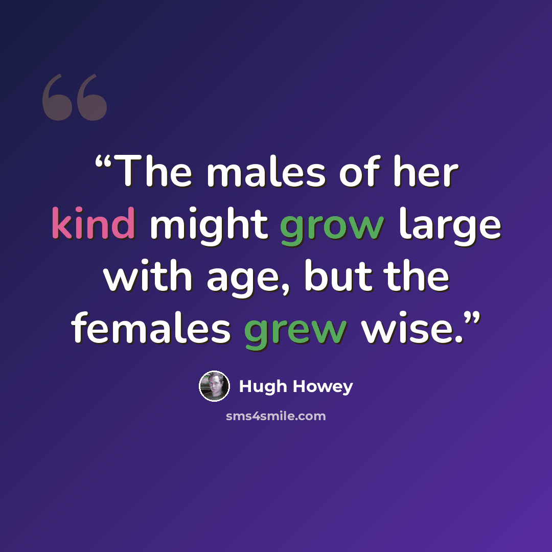 “The males of her kind might grow large with age, but the females grew wise.” quote by Hugh Howey