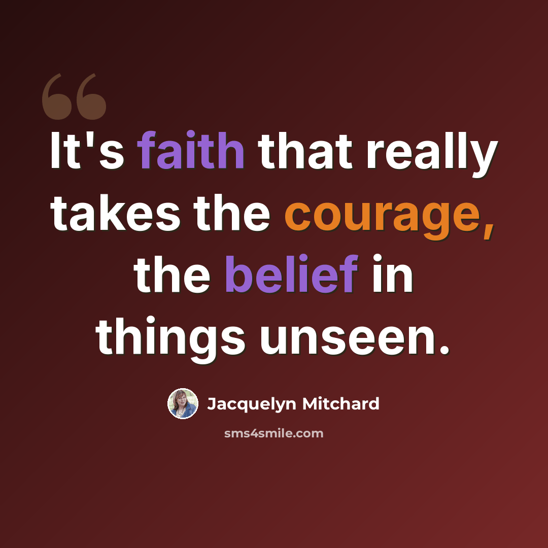 “It's faith that really takes the courage, the belief in things unseen.” quote by Jacquelyn Mitchard