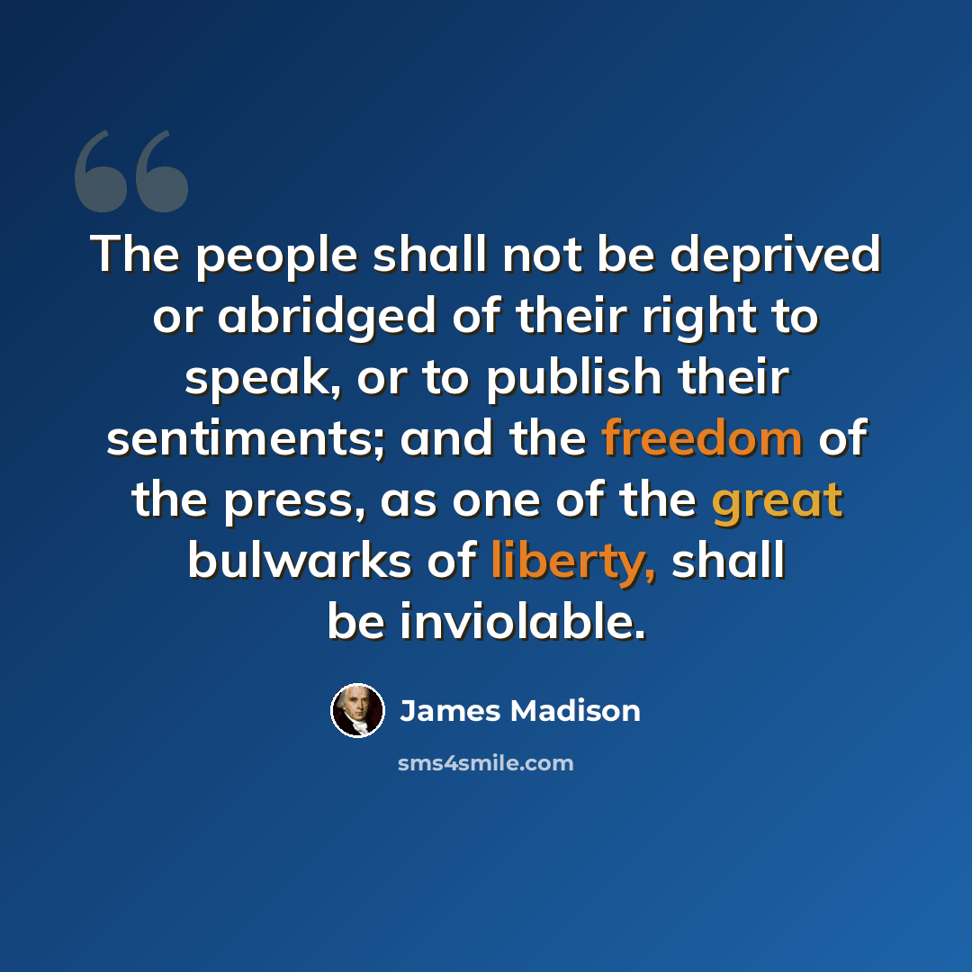 “The people shall not be deprived or abridged of their right to speak, or to publish their sentiments; and the freedom of the press, as one of the great bulwarks of liberty, shall be inviolable.” quote by James Madison