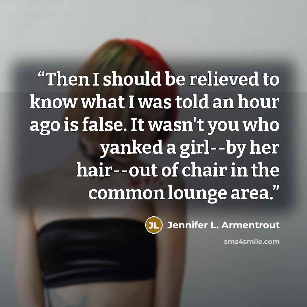 “Then I should be relieved to know what I was told an hour ago is false. It wasn't you who yanked a girl--by her hair--out of chair in the common lounge area.” quote by Jennifer L. Armentrout