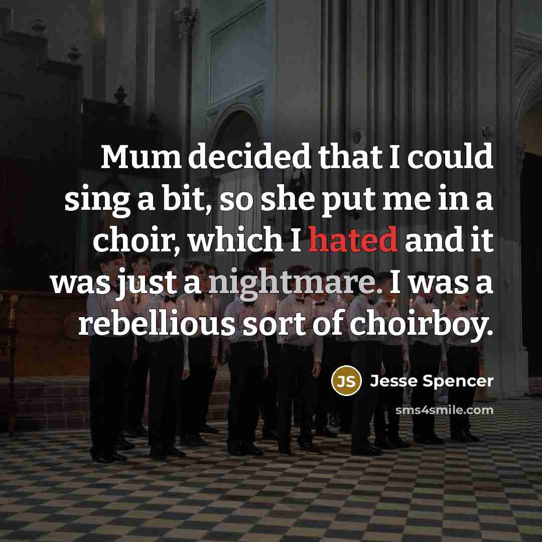 “Mum decided that I could sing a bit, so she put me in a choir, which I hated and it was just a nightmare. I was a rebellious sort of choirboy.” quote by Jesse Spencer