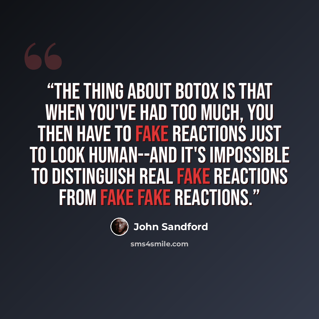 “The thing about Botox is that when you've had too much, you then have to fake reactions just to look human--and it's impossible to distinguish real fake reactions from fake fake reactions.” quote by John Sandford