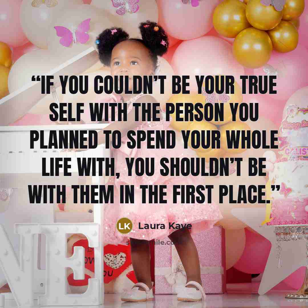 “If you couldn’t be your true self with the person you planned to spend your whole life with, you shouldn’t be with them in the first place.” quote by Laura Kaye