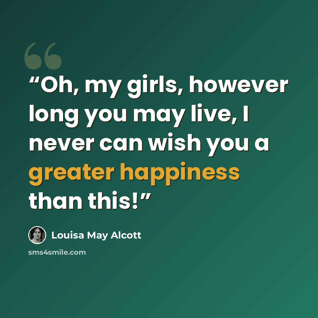 “Oh, my girls, however long you may live, I never can wish you a greater happiness than this!” quote by Louisa May Alcott