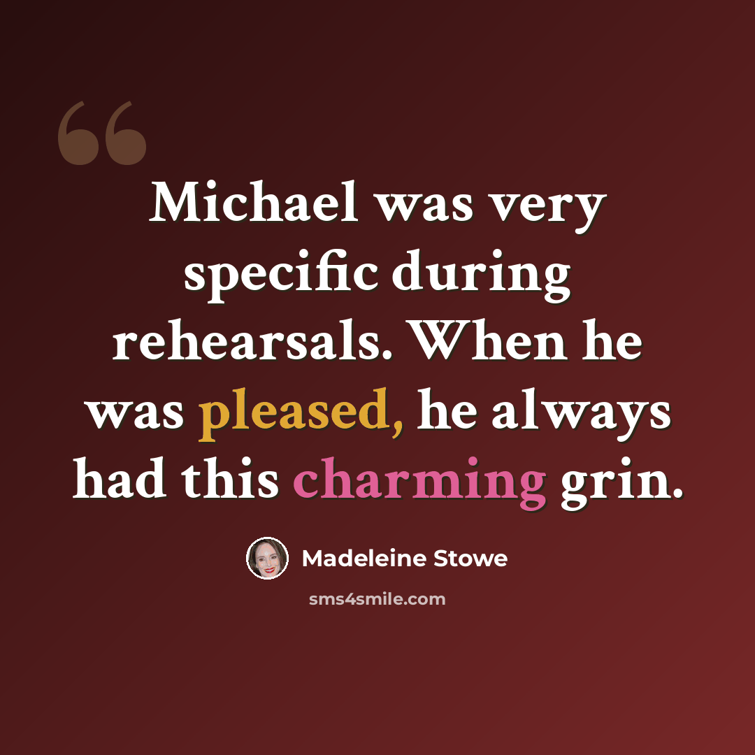 “Michael was very specific during rehearsals. When he was pleased, he always had this charming grin.” quote by Madeleine Stowe