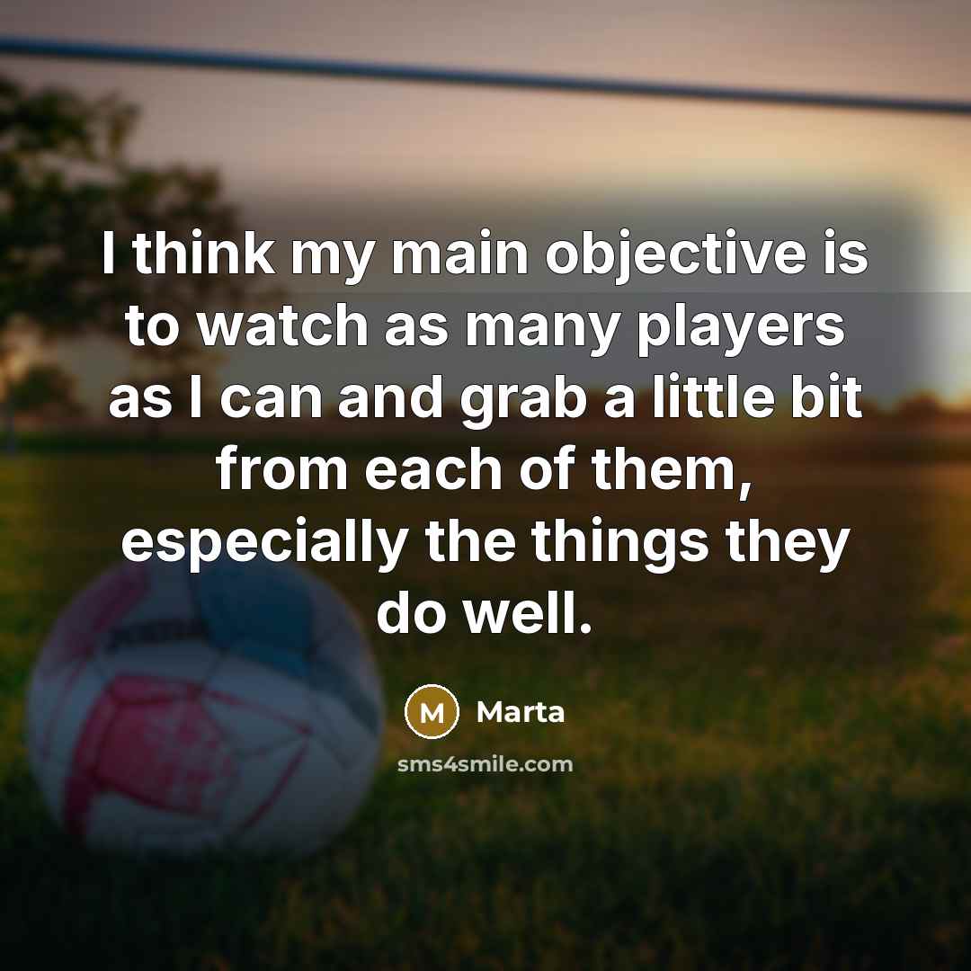 “I think my main objective is to watch as many players as I can and grab a little bit from each of them, especially the things they do well.” quote by Marta