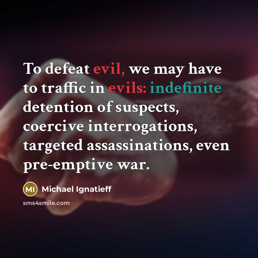 “To defeat evil, we may have to traffic in evils: indefinite detention of suspects, coercive interrogations, targeted assassinations, even pre-emptive war.” quote by Michael Ignatieff