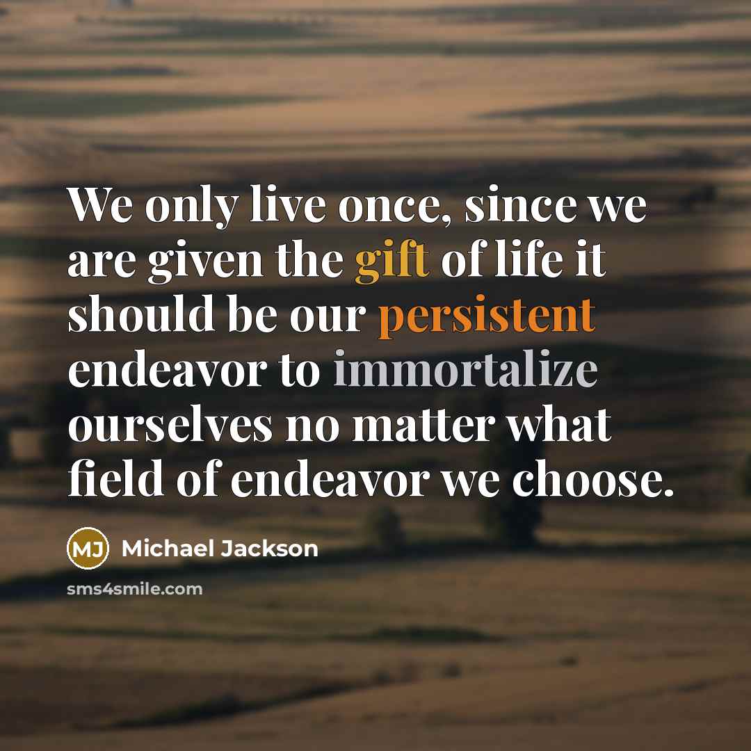 “We only live once, since we are given the gift of life it should be our persistent endeavor to immortalize ourselves no matter what field of endeavor we choose.” quote by Michael Jackson