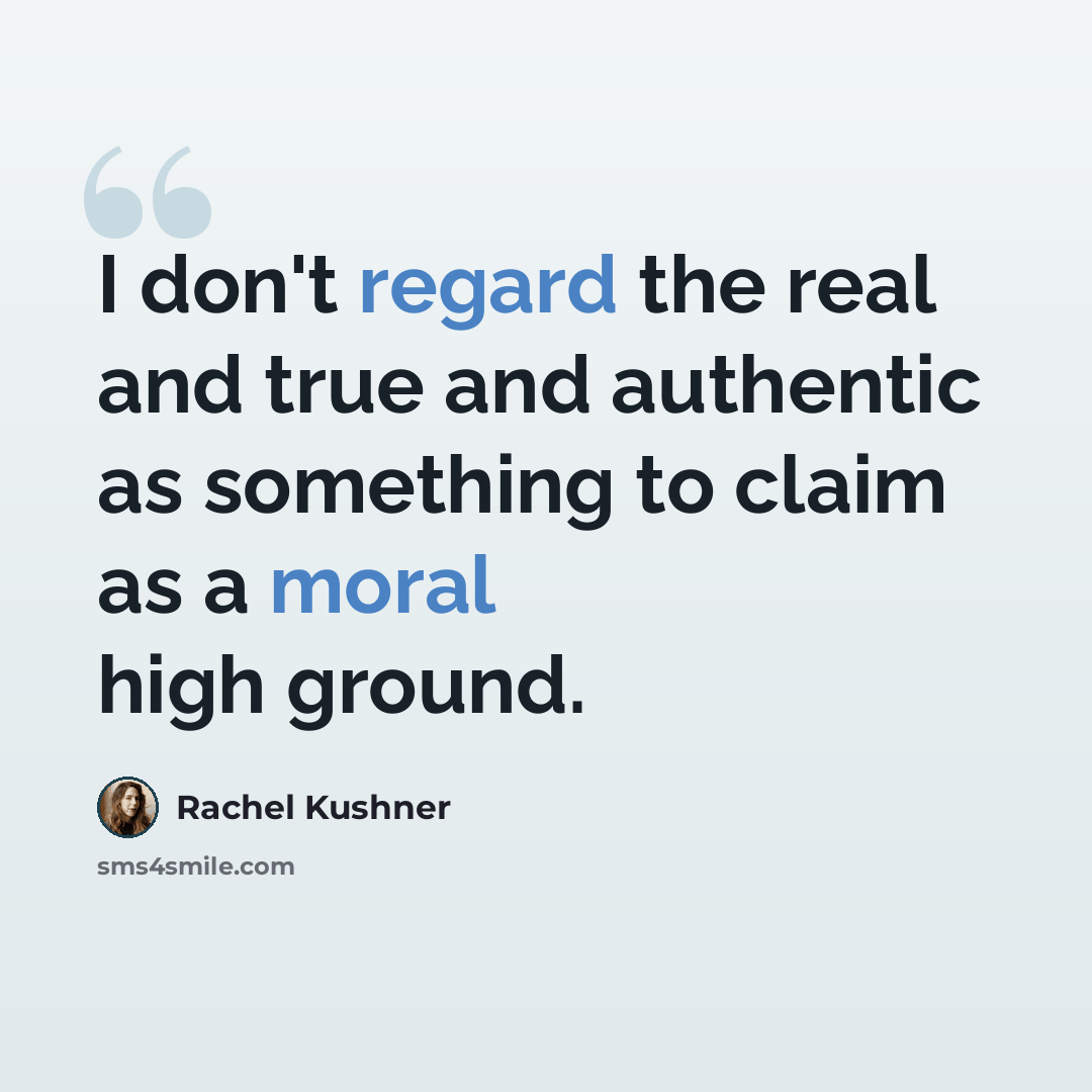 “I don't regard the real and true and authentic as something to claim as a moral high ground.” quote by Rachel Kushner