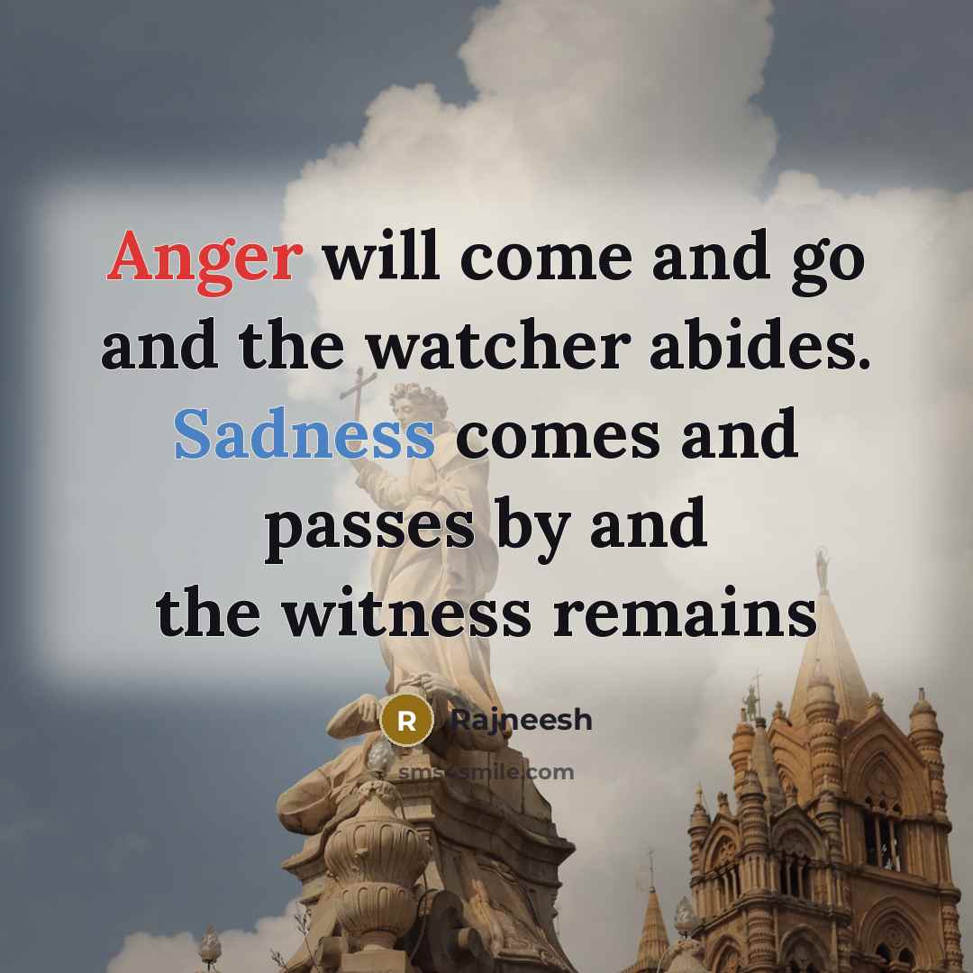“Anger will come and go and the watcher abides. Sadness comes and passes by and the witness remains” quote by Rajneesh