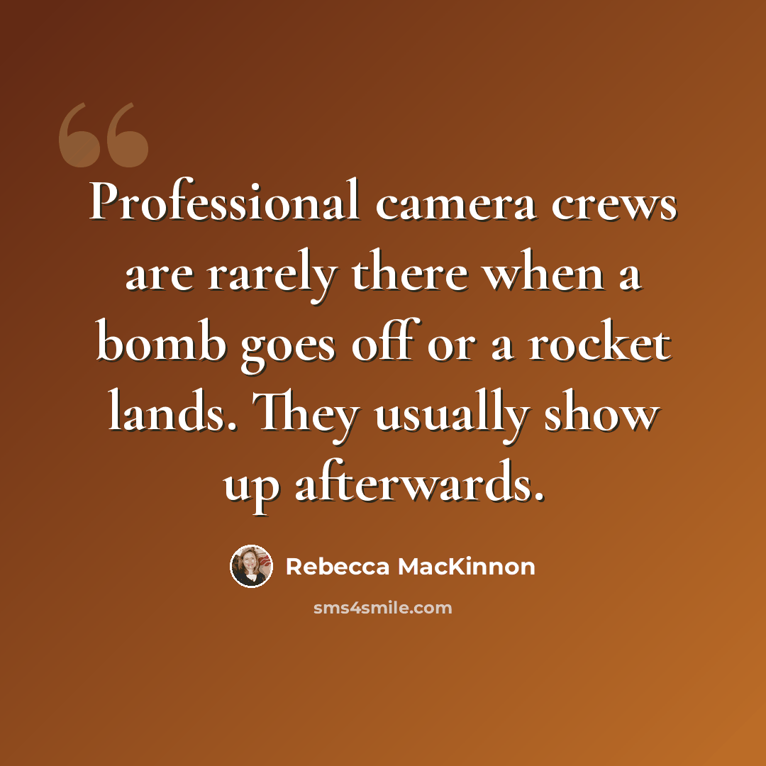 “Professional camera crews are rarely there when a bomb goes off or a rocket lands. They usually show up afterwards.” quote by Rebecca MacKinnon