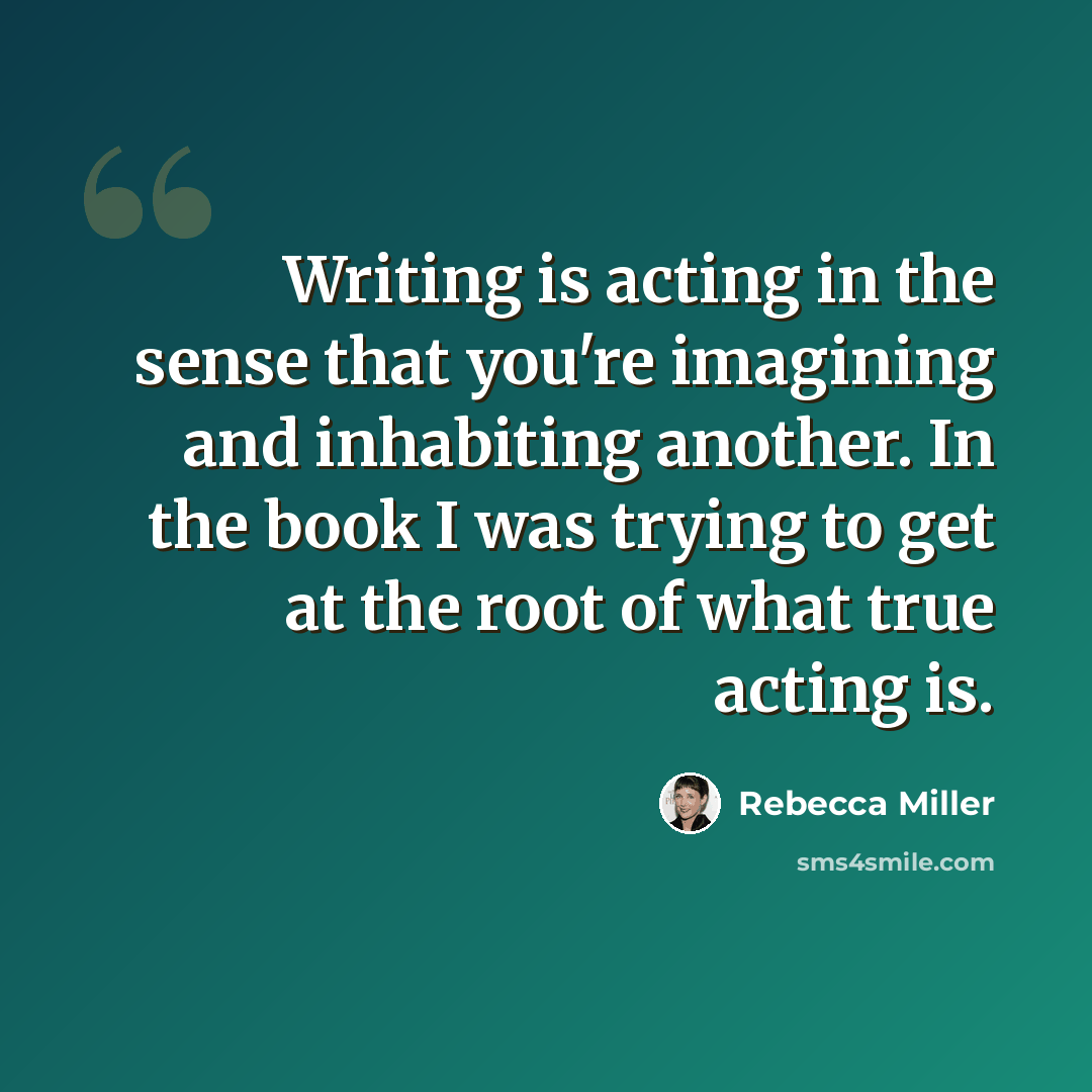 “Writing is acting in the sense that you're imagining and inhabiting another. In the book I was trying to get at the root of what true acting is.” quote by Rebecca Miller