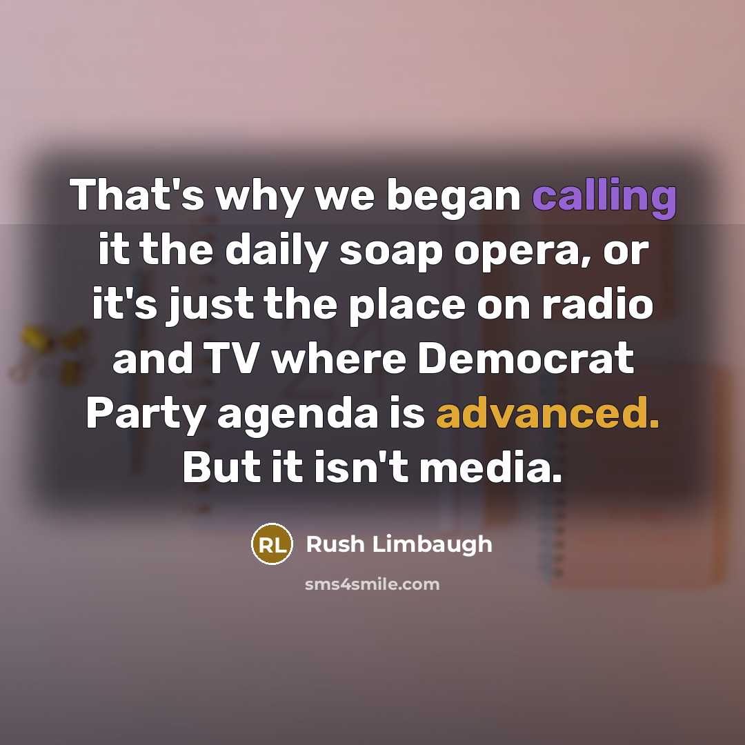“That's why we began calling it the daily soap opera, or it's just the place on radio and TV where Democrat Party agenda is advanced. But it isn't media.” quote by Rush Limbaugh