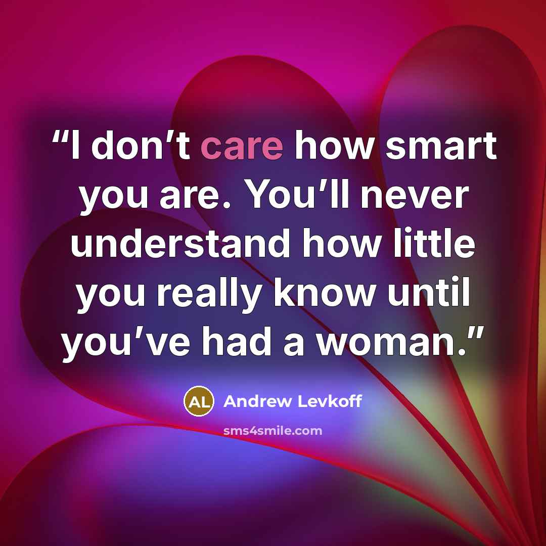“I don’t care how smart you are. You’ll never understand how little you really know until you’ve had a woman.” quote by Andrew Levkoff