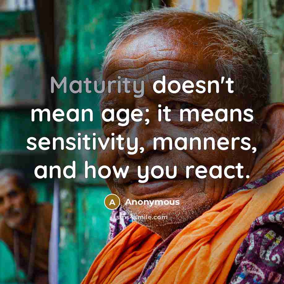 “Maturity doesn't mean age; it means sensitivity, manners, and how you react.” quote by Anonymous