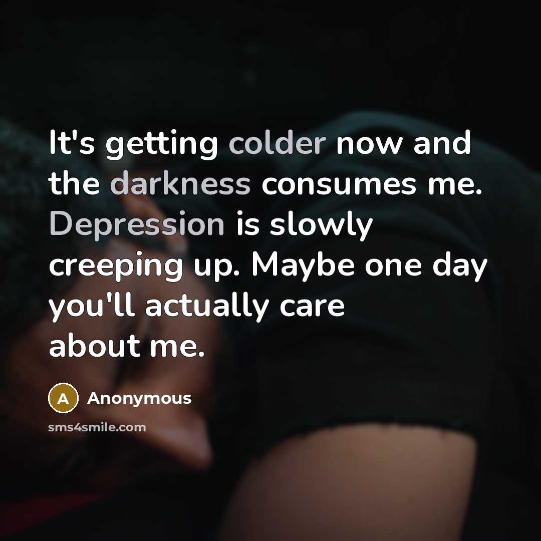 “It's getting colder now and the darkness consumes me. Depression is slowly creeping up. Maybe one day you'll actually care about me.” quote by Anonymous