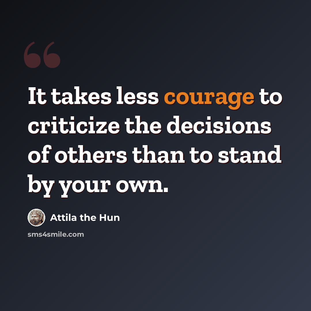 “It takes less courage to criticize the decisions of others than to stand by your own.” quote by Attila the Hun