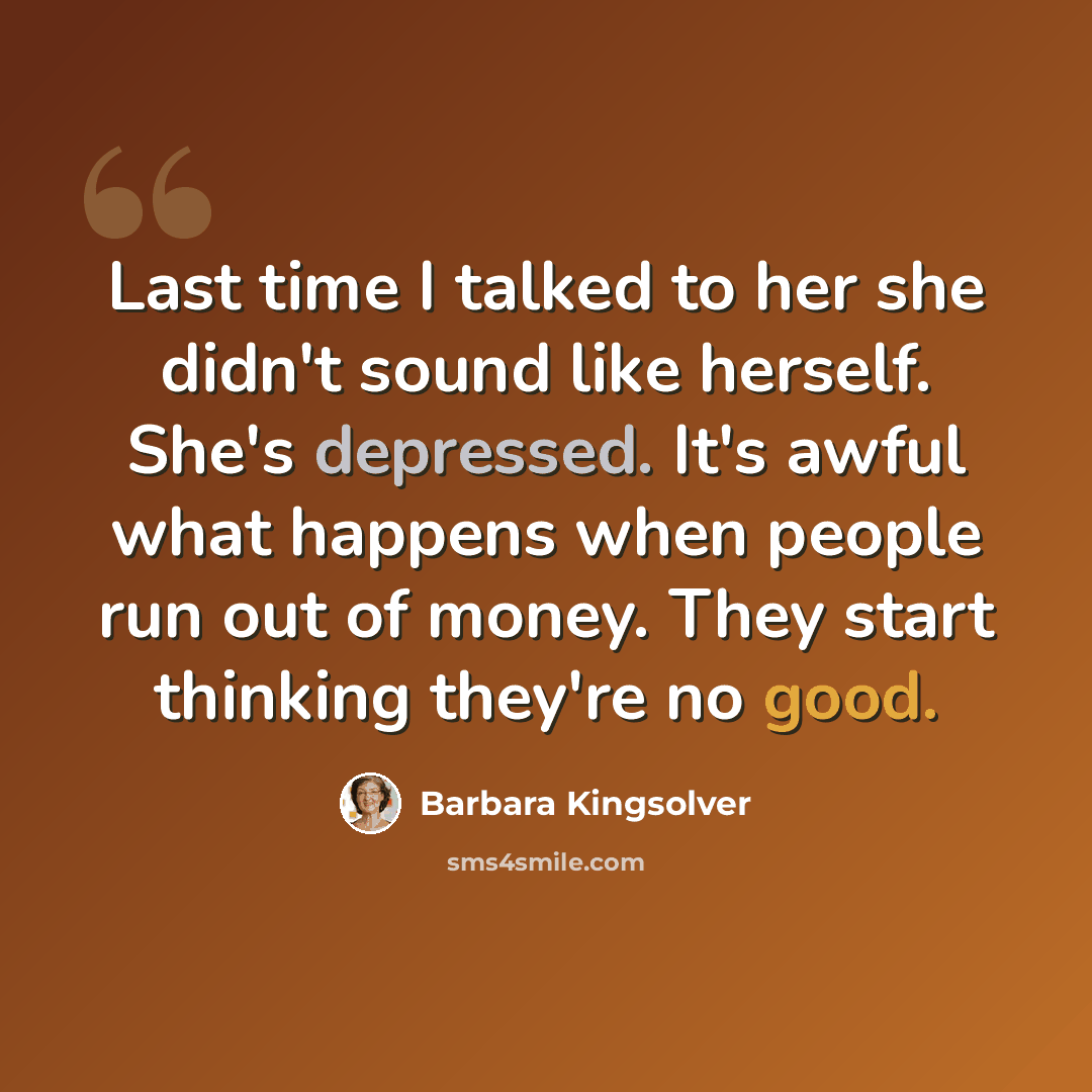 “Last time I talked to her she didn't sound like herself. She's depressed. It's awful what happens when people run out of money. They start thinking they're no good.” quote by Barbara Kingsolver