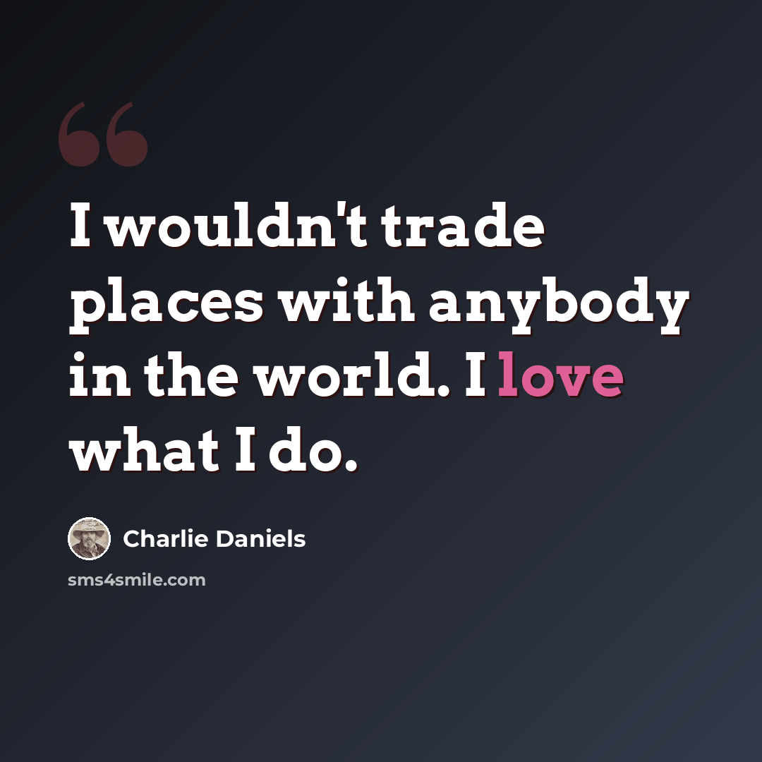 “I wouldn't trade places with anybody in the world. I love what I do.” quote by Charlie Daniels