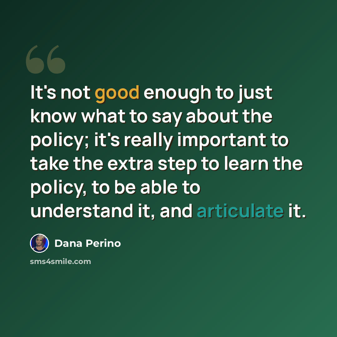 “It's not good enough to just know what to say about the policy; it's really important to take the extra step to learn the policy, to be able to understand it, and articulate it.” quote by Dana Perino