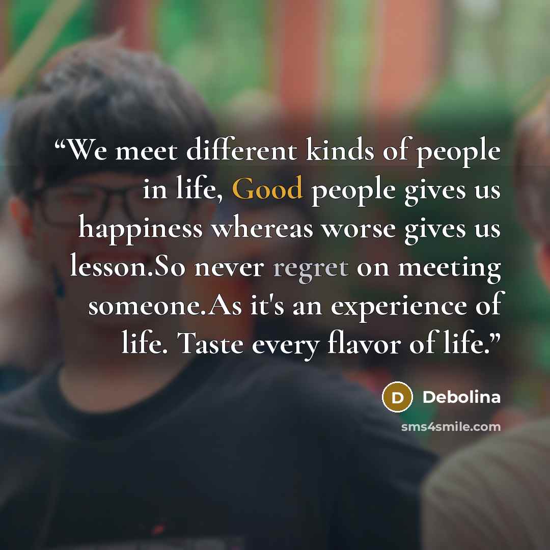 “We meet different kinds of people in life, Good people gives us happiness whereas worse gives us lesson.So never regret on meeting someone.As it's an experience of life. Taste every flavor of life.” quote by Debolina