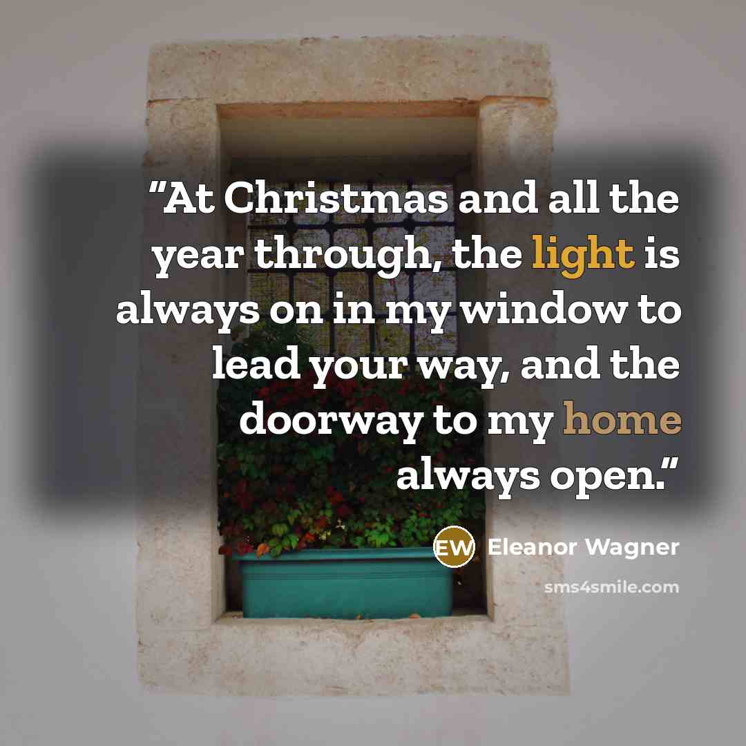 “At Christmas and all the year through, the light is always on in my window to lead your way, and the doorway to my home always open.” quote by Eleanor Wagner