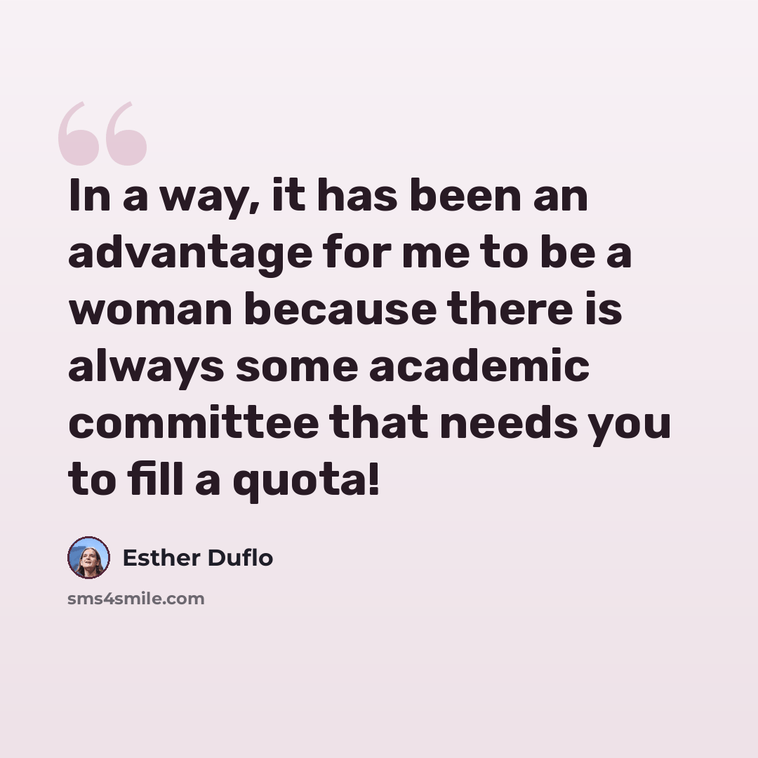 “In a way, it has been an advantage for me to be a woman because there is always some academic committee that needs you to fill a quota!” quote by Esther Duflo