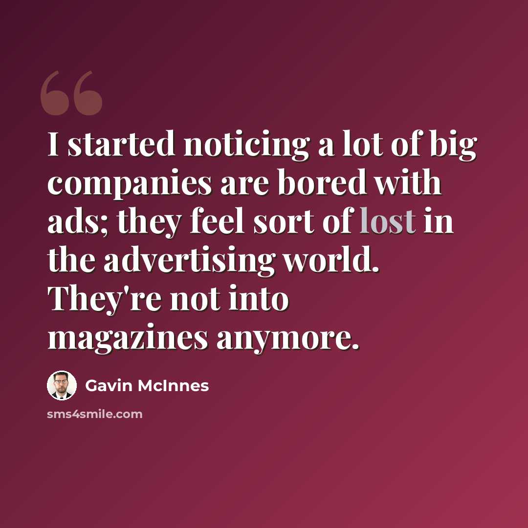“I started noticing a lot of big companies are bored with ads; they feel sort of lost in the advertising world. They're not into magazines anymore.” quote by Gavin McInnes