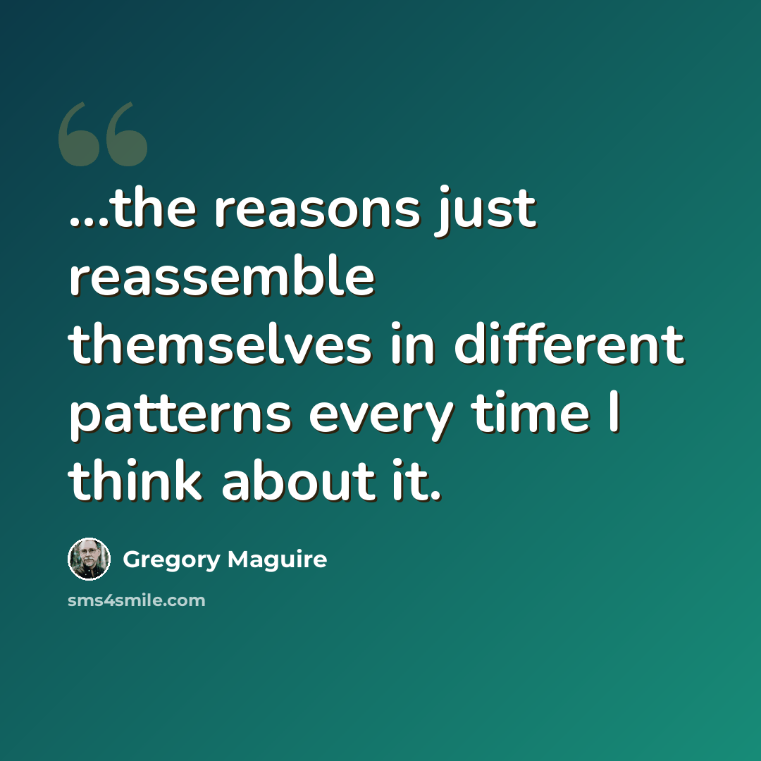 “...the reasons just reassemble themselves in different patterns every time I think about it.” quote by Gregory Maguire