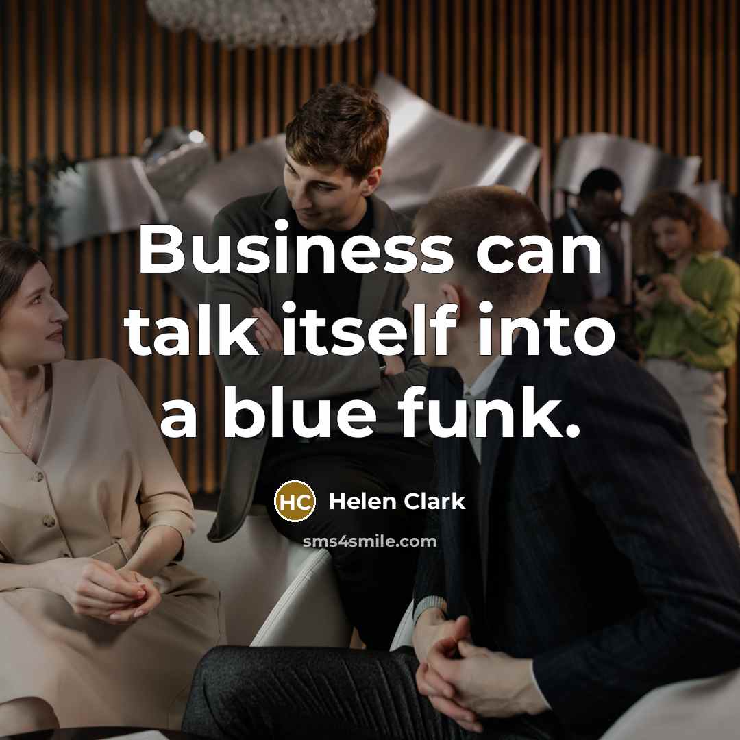 “Business can talk itself into a blue funk.” quote by Helen Clark