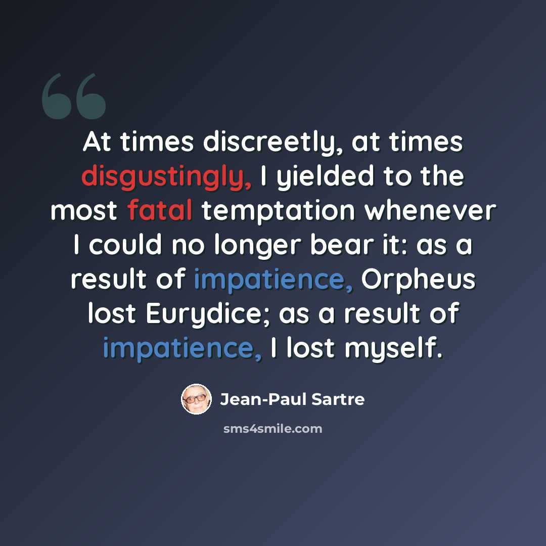 “At times discreetly, at times disgustingly, I yielded to the most fatal temptation whenever I could no longer bear it: as a result of impatience, Orpheus lost Eurydice; as a result of impatience, I lost myself.” quote by Jean-Paul Sartre