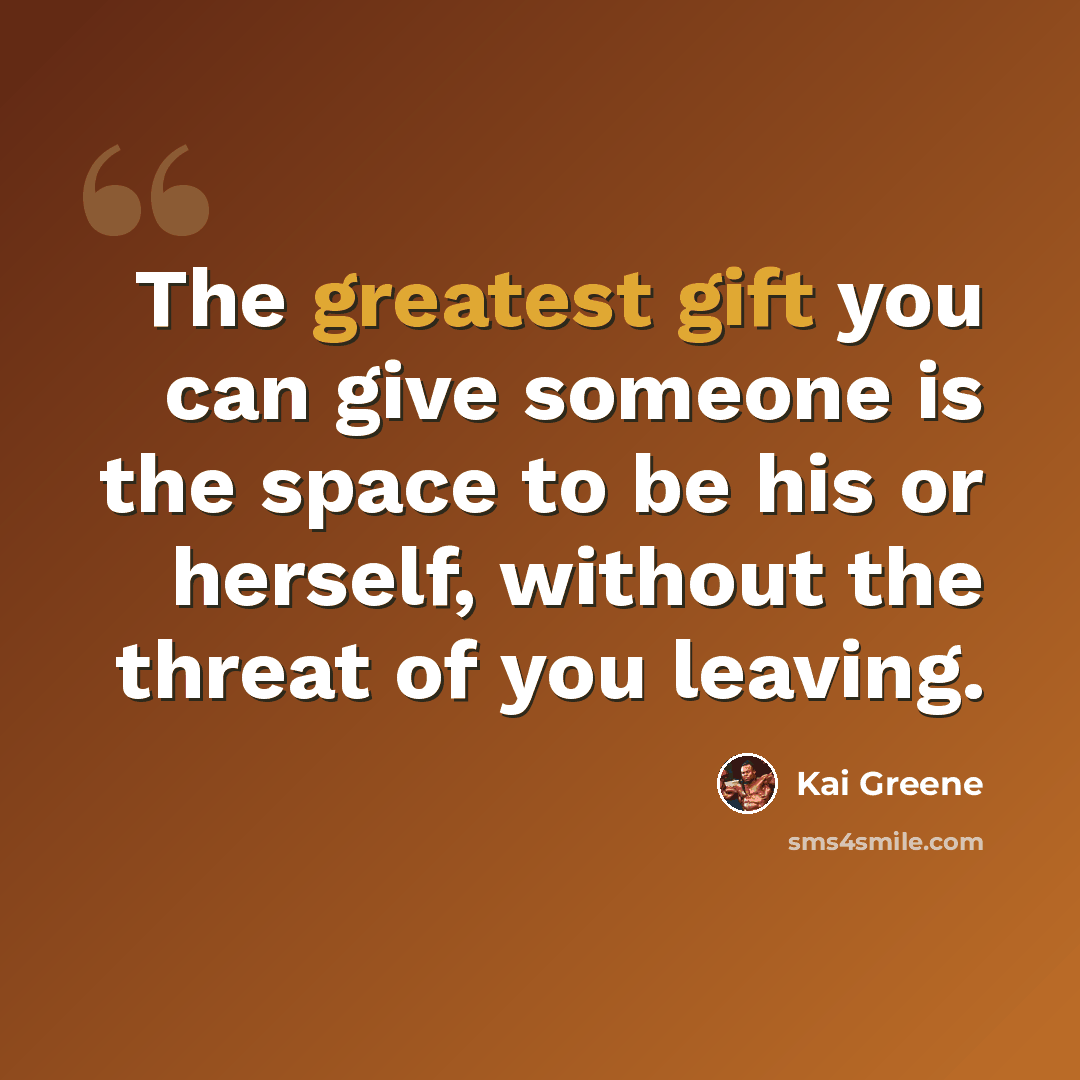 “The greatest gift you can give someone is the space to be his or herself, without the threat of you leaving.” quote by Kai Greene