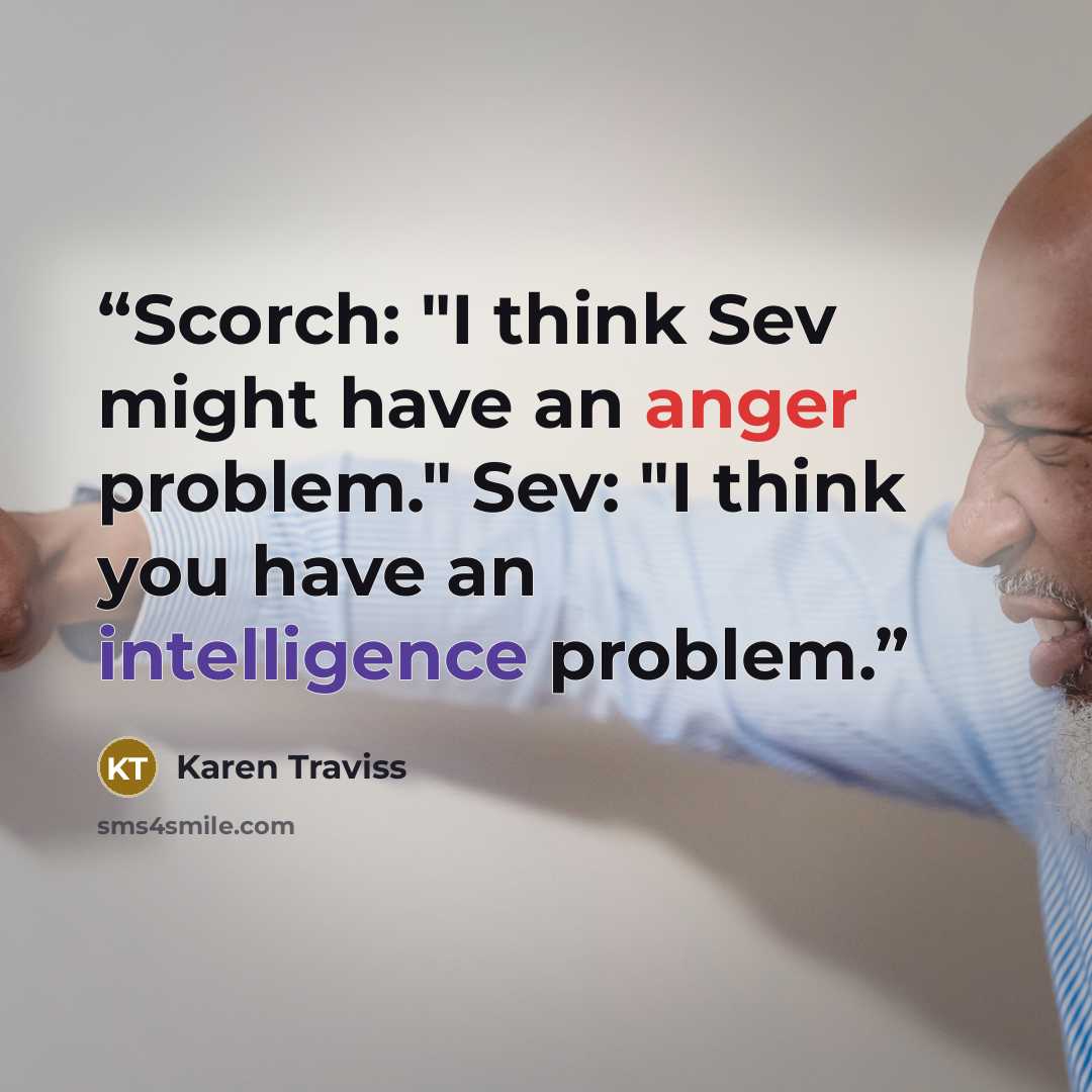 “Scorch: "I think Sev might have an anger problem." Sev: "I think you have an intelligence problem.” quote by Karen Traviss