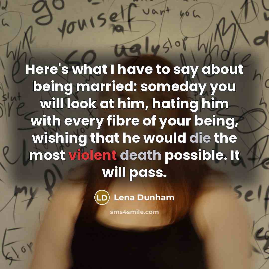 “Here's what I have to say about being married: someday you will look at him, hating him with every fibre of your being, wishing that he would die the most violent death possible. It will pass.” quote by Lena Dunham
