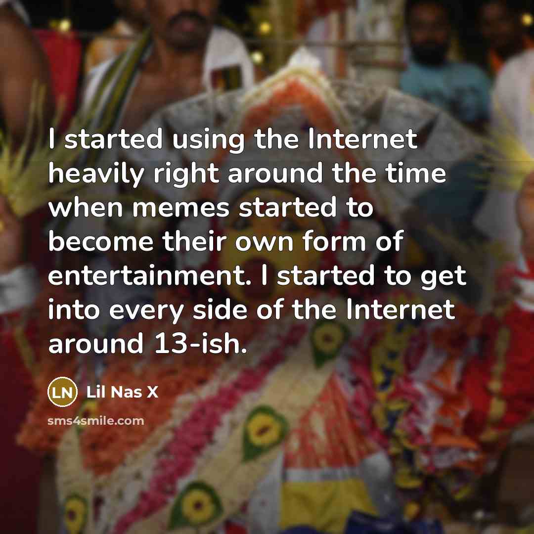 “I started using the Internet heavily right around the time when memes started to become their own form of entertainment. I started to get into every side of the Internet around 13-ish.” quote by Lil Nas X