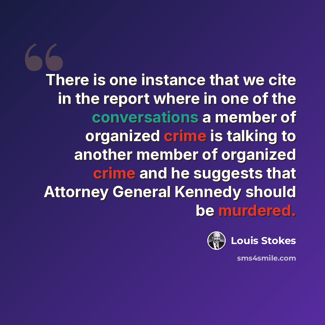 “There is one instance that we cite in the report where in one of the conversations a member of organized crime is talking to another member of organized crime and he suggests that Attorney General Kennedy should be murdered.” quote by Louis Stokes