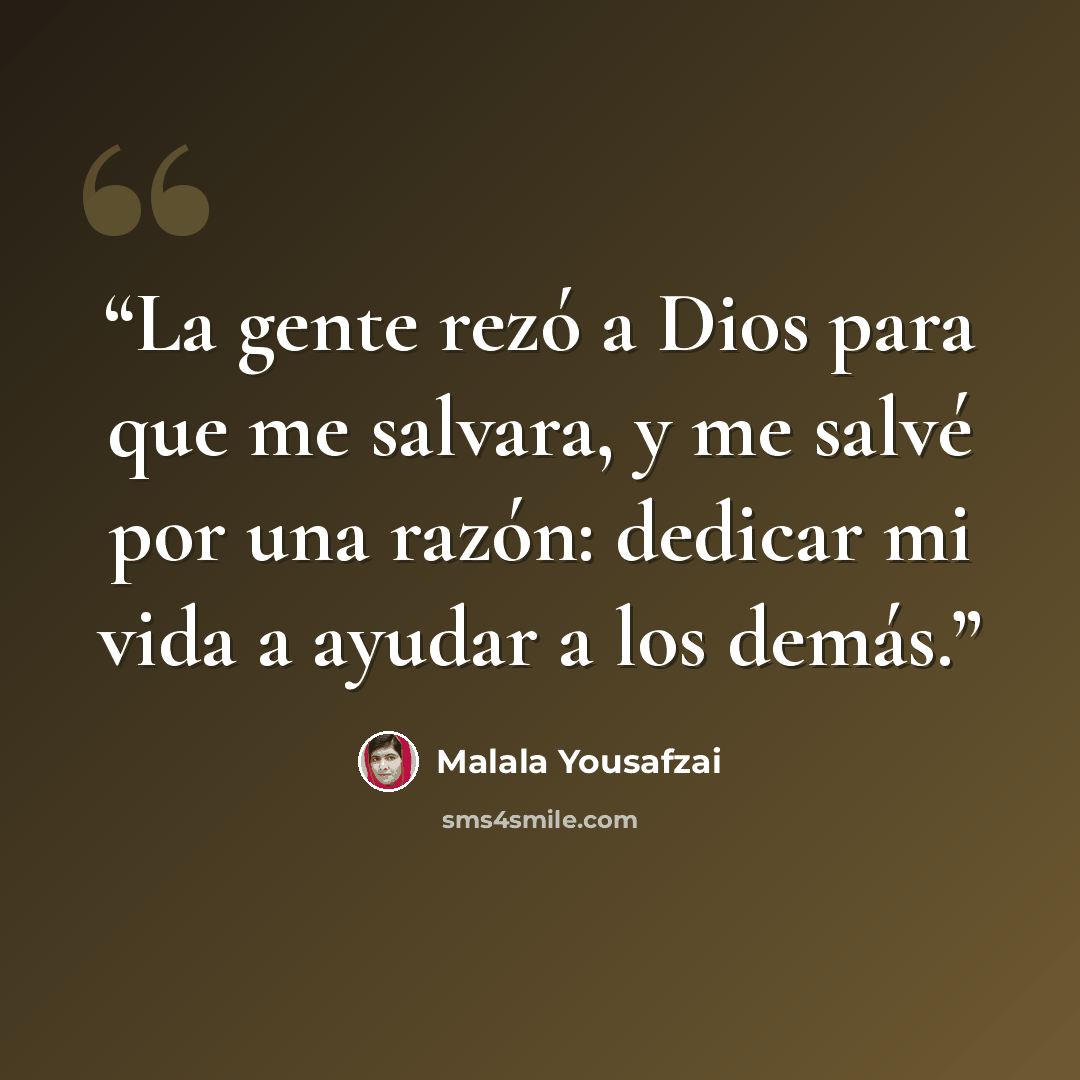 “La gente rezó a Dios para que me salvara, y me salvé por una razón: dedicar mi vida a ayudar a los demás.” quote by Malala Yousafzai
