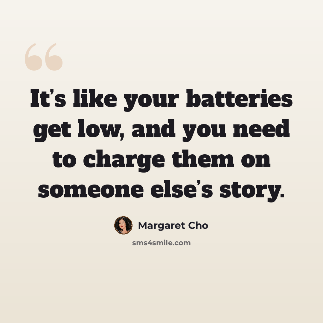 “It’s like your batteries get low, and you need to charge them on someone else’s story.” quote by Margaret Cho
