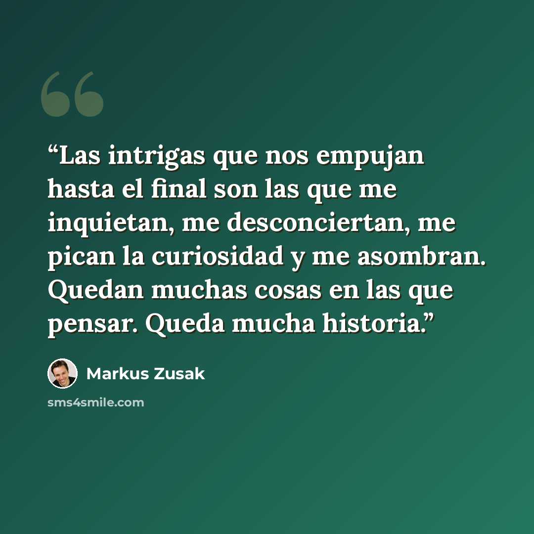 “Las intrigas que nos empujan hasta el final son las que me inquietan, me desconciertan, me pican la curiosidad y me asombran. Quedan muchas cosas en las que pensar. Queda mucha historia.” quote by Markus Zusak