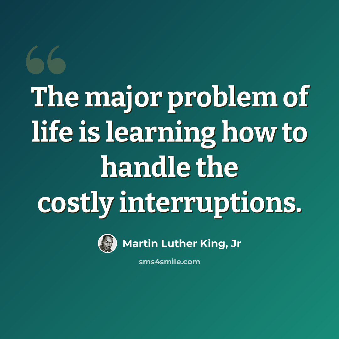 “The major problem of life is learning how to handle the costly interruptions.” quote by Martin Luther King, Jr