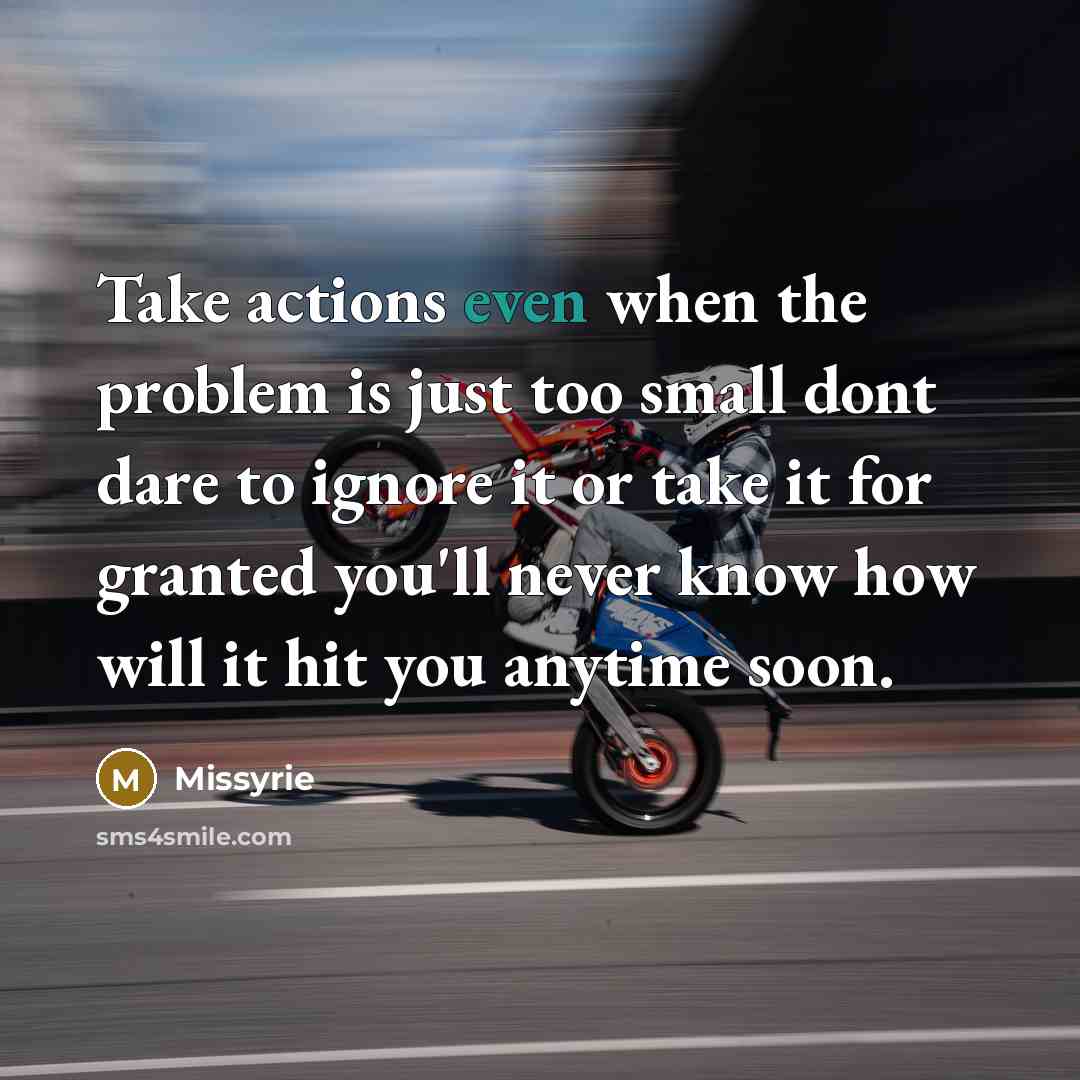 “Take actions even when the problem is just too small dont dare to ignore it or take it for granted you'll never know how will it hit you anytime soon.” quote by Missyrie