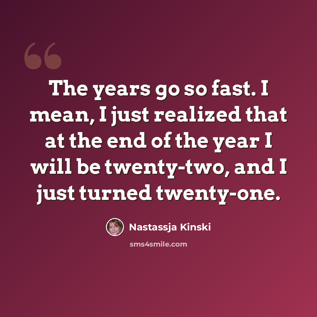 “The years go so fast. I mean, I just realized that at the end of the year I will be twenty-two, and I just turned twenty-one.” quote by Nastassja Kinski