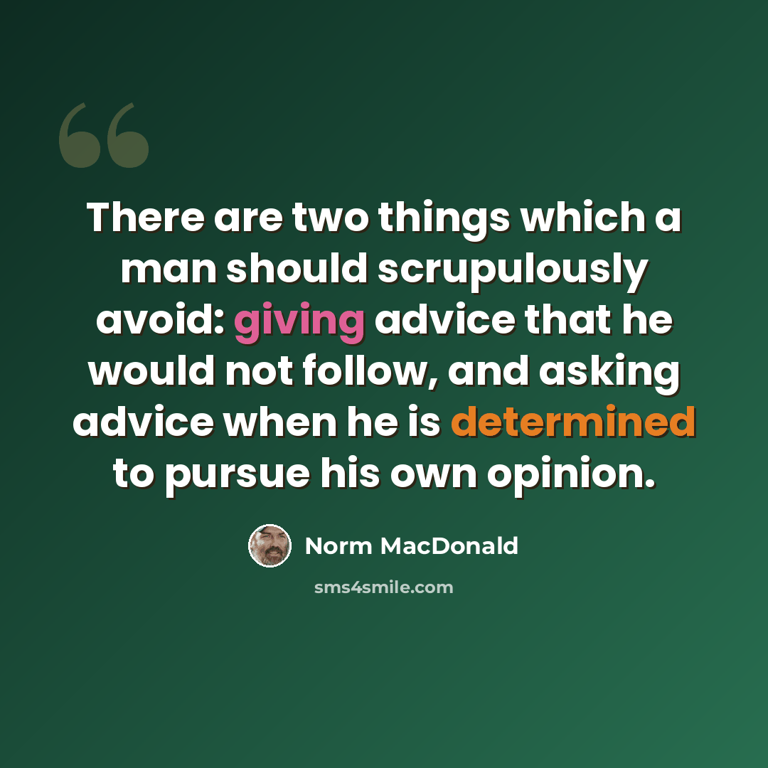 “There are two things which a man should scrupulously avoid: giving advice that he would not follow, and asking advice when he is determined to pursue his own opinion.” quote by Norm MacDonald