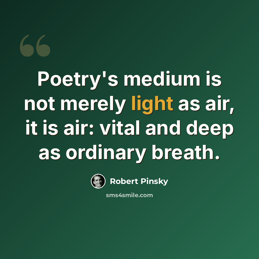 “Poetry's medium is not merely light as air, it is air: vital and deep as ordinary breath.” quote by Robert Pinsky